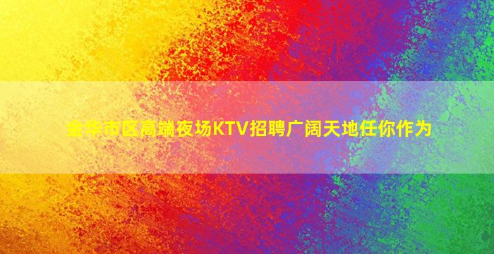 金华市区高端夜场KTV招聘广阔天地任你作为